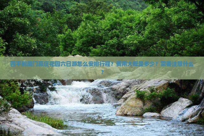 四平到厦门菽庄花园六日游怎么安排行程？费用大概是多少？需要注意什么？