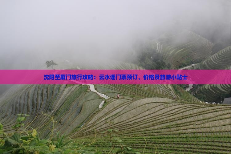 沈阳至厦门旅行攻略：云水谣门票预订、价格及旅游小贴士