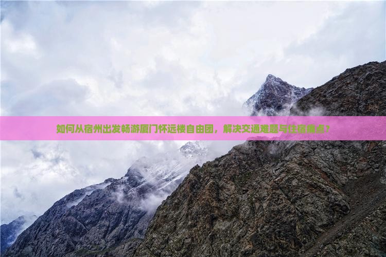 如何从宿州出发畅游厦门怀远楼自由团，解决交通难题与住宿痛点？