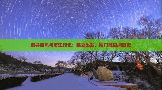 追寻海风与历史印记：临夏出发，厦门毓园探险记