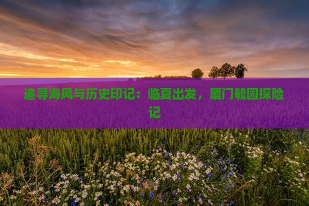 追寻海风与历史印记：临夏出发，厦门毓园探险记