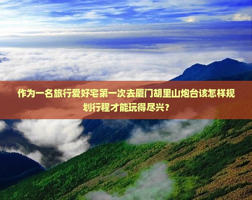 作为一名旅行爱好宅第一次去厦门胡里山炮台该怎样规划行程才能玩得尽兴？