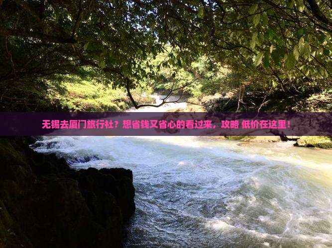 无锡去厦门旅行社？想省钱又省心的看过来，攻略+低价在这里！