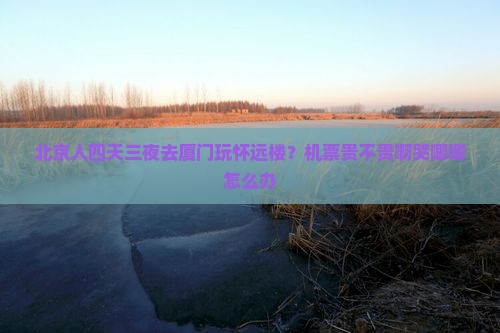 北京人四天三夜去厦门玩怀远楼？机票贵不贵啊哭唧唧怎么办