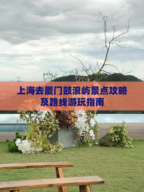上海去厦门鼓浪屿景点攻略及路线游玩指南