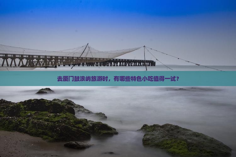 去厦门鼓浪屿旅游时，有哪些特色小吃值得一试？