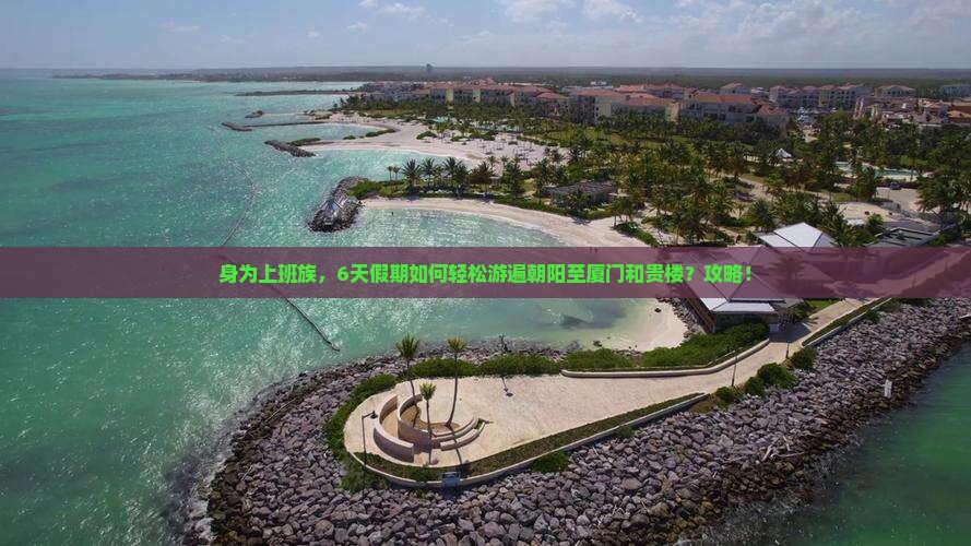 身为上班族，6天假期如何轻松游遍朝阳至厦门和贵楼？攻略！