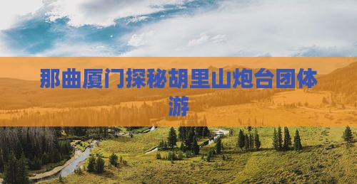 那曲厦门探秘胡里山炮台团体游