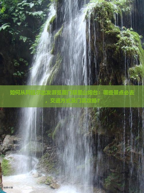 如何从阿拉尔出发游览厦门胡里山炮台：哪些景点必去，交通方式及门票攻略？