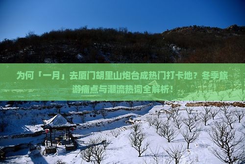 为何「一月」去厦门胡里山炮台成热门打卡地？冬季旅游痛点与潮流热词全解析！