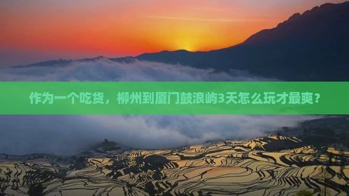 作为一个吃货，柳州到厦门鼓浪屿3天怎么玩才最爽？