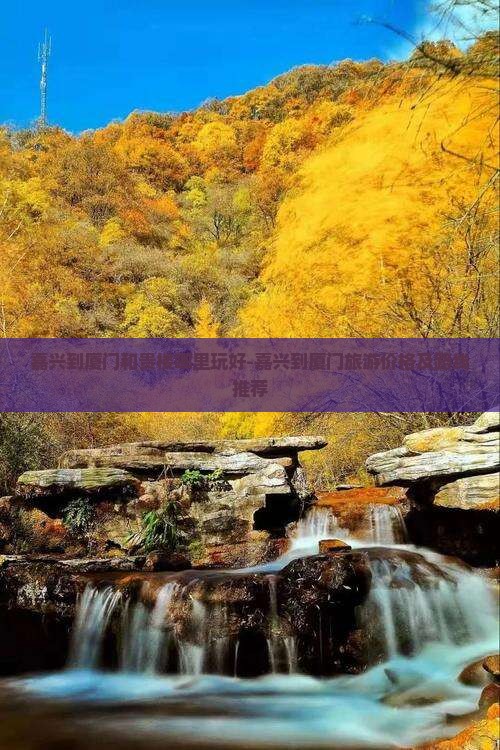 嘉兴到厦门和贵楼哪里玩好-嘉兴到厦门旅游价格及路线推荐