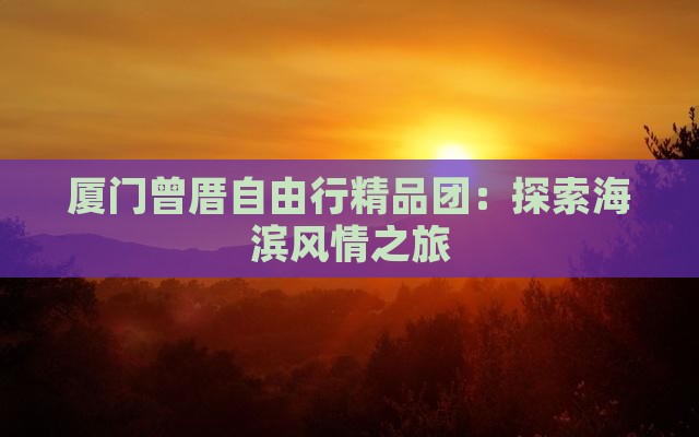 厦门曾厝自由行精品团：探索海滨风情之旅