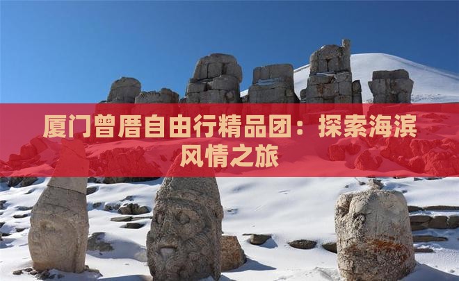 厦门曾厝自由行精品团：探索海滨风情之旅