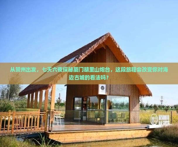 从贺州出发，七天六夜探秘厦门胡里山炮台，这段旅程会改变你对海边古城的看法吗？