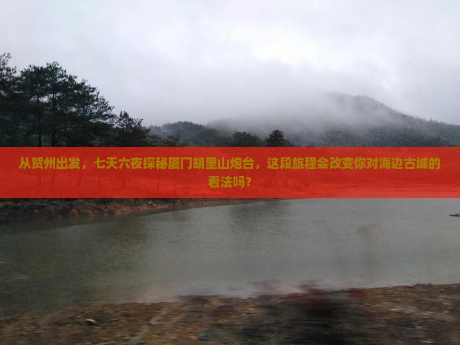从贺州出发，七天六夜探秘厦门胡里山炮台，这段旅程会改变你对海边古城的看法吗？