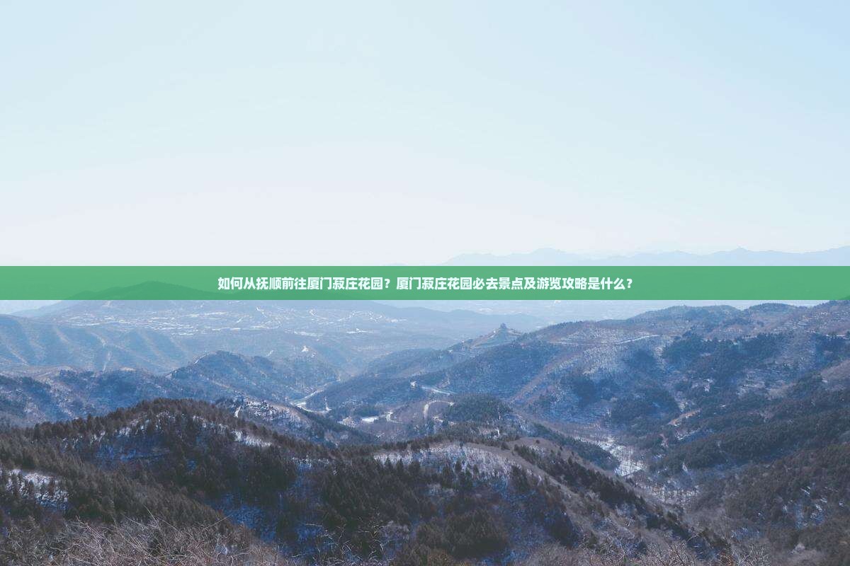 如何从抚顺前往厦门菽庄花园？厦门菽庄花园必去景点及游览攻略是什么？