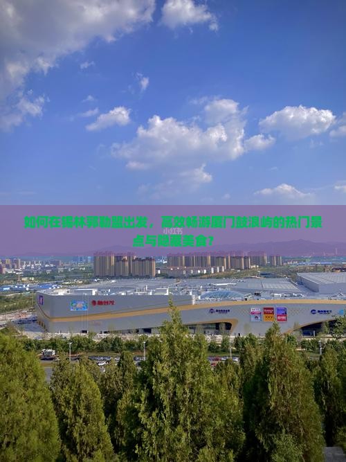 如何在锡林郭勒盟出发，高效畅游厦门鼓浪屿的热门景点与隐藏美食？