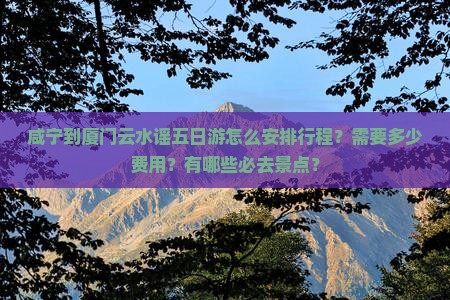 咸宁到厦门云水谣五日游怎么安排行程？需要多少费用？有哪些必去景点？
