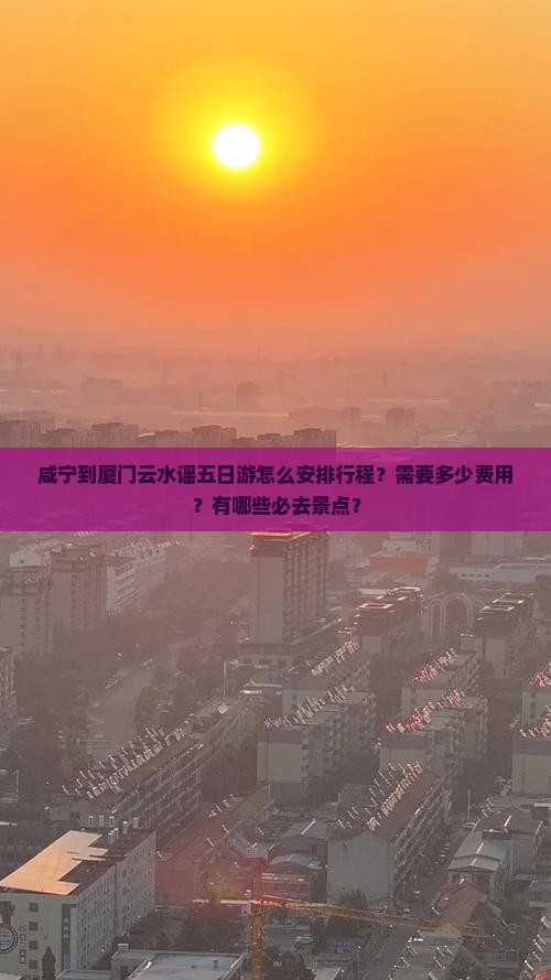 咸宁到厦门云水谣五日游怎么安排行程？需要多少费用？有哪些必去景点？