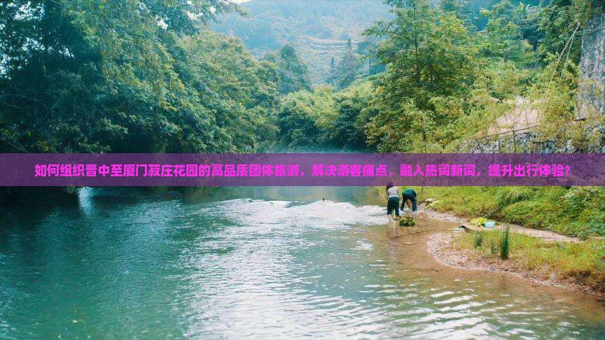 如何组织晋中至厦门菽庄花园的高品质团体旅游，解决游客痛点，融入热词新词，提升出行体验？