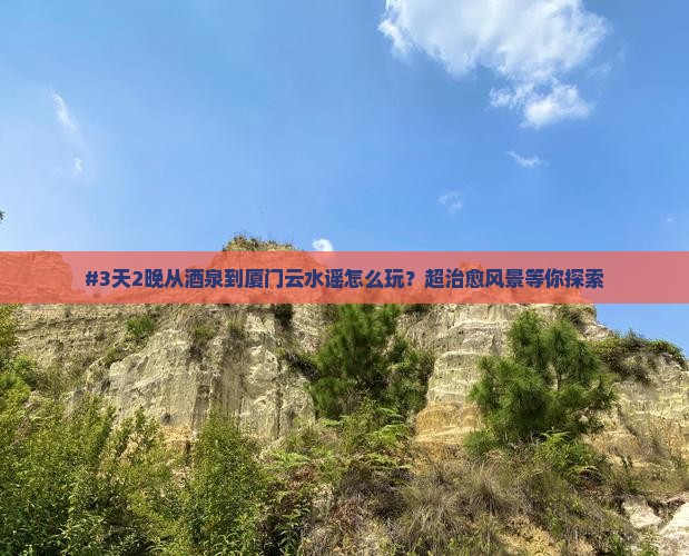 #3天2晚从酒泉到厦门云水谣怎么玩？超治愈风景等你探索