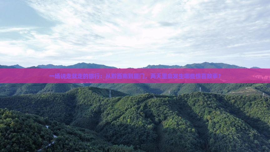一场说走就走的旅行：从黔西南到厦门，两天里会发生哪些惊喜故事？