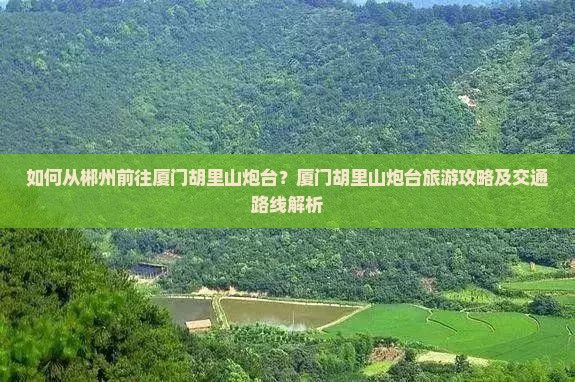 如何从郴州前往厦门胡里山炮台？厦门胡里山炮台旅游攻略及交通路线解析