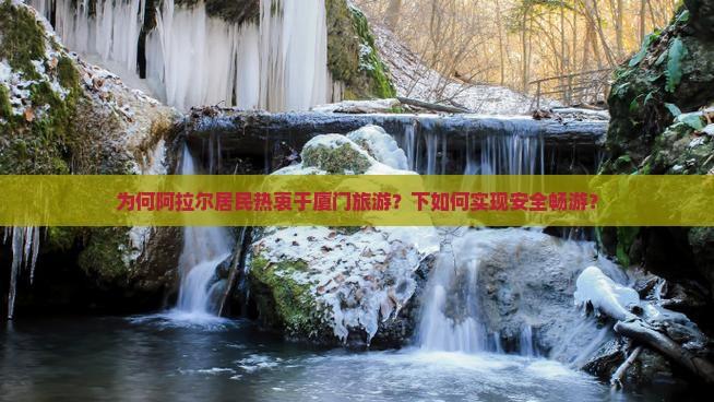 为何阿拉尔居民热衷于厦门旅游？下如何实现安全畅游？