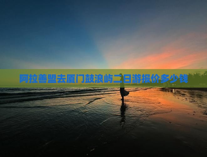 阿拉善盟去厦门鼓浪屿二日游报价多少钱