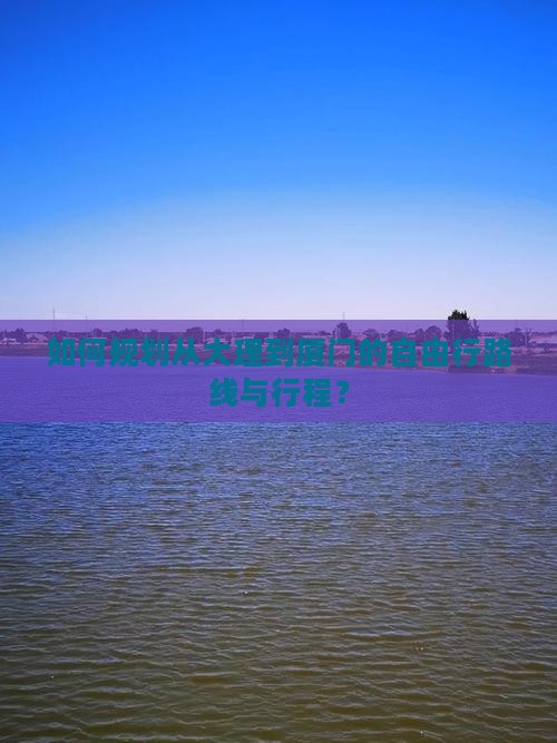 如何规划从大理到厦门的自由行路线与行程？