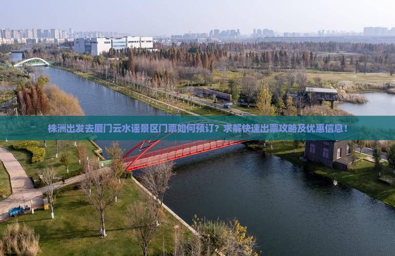 株洲出发去厦门云水谣景区门票如何预订？求解快速出票攻略及优惠信息！