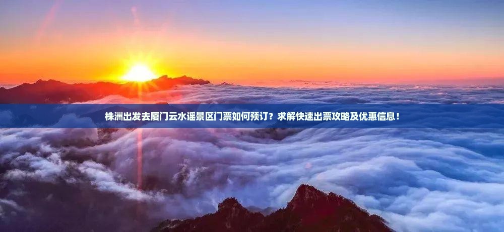 株洲出发去厦门云水谣景区门票如何预订？求解快速出票攻略及优惠信息！