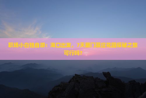 职场小白独自游：海口出发，7天厦门菽庄花园探秘之旅可行吗？