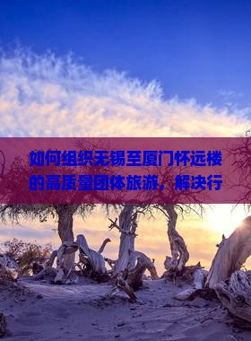 如何组织无锡至厦门怀远楼的高质量团体旅游，解决行程痛点，抓住旅游新趋势？