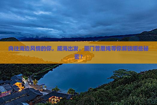向往海边风情的你，威海出发，厦门曾厝埯等你解锁哪些秘密？
