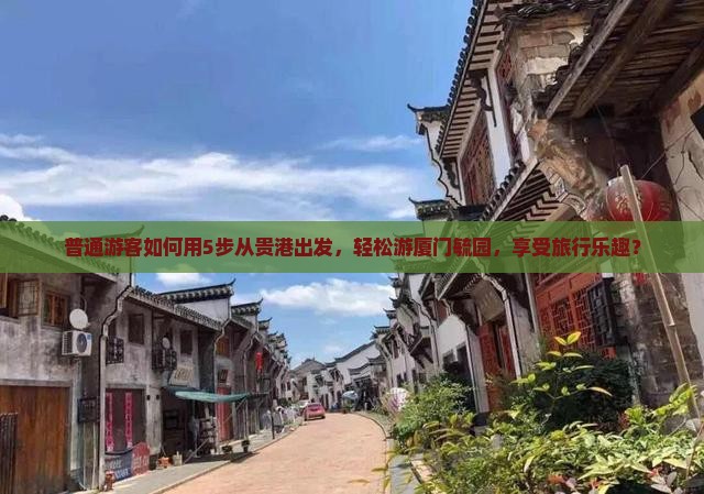 普通游客如何用5步从贵港出发，轻松游厦门毓园，享受旅行乐趣？