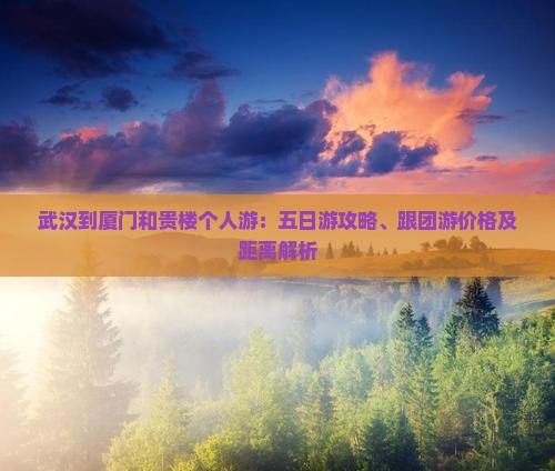 武汉到厦门和贵楼个人游：五日游攻略、跟团游价格及距离解析