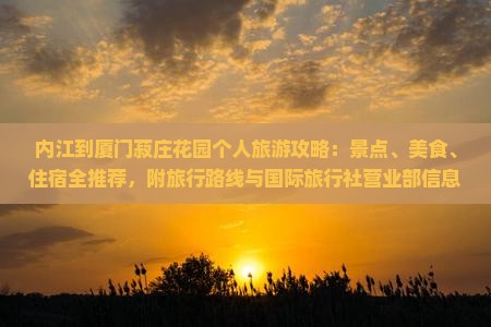 内江到厦门菽庄花园个人旅游攻略：景点、美食、住宿全推荐，附旅行路线与国际旅行社营业部信息