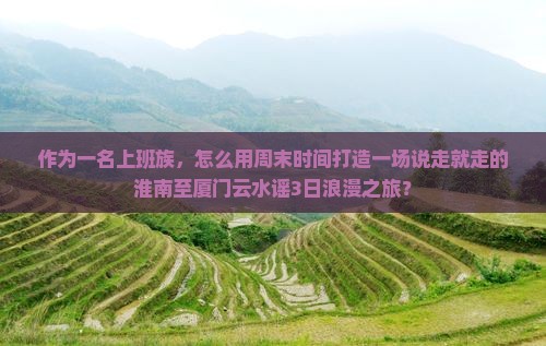 作为一名上班族，怎么用周末时间打造一场说走就走的淮南至厦门云水谣3日浪漫之旅？