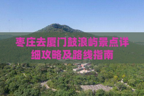 枣庄去厦门鼓浪屿景点详细攻略及路线指南