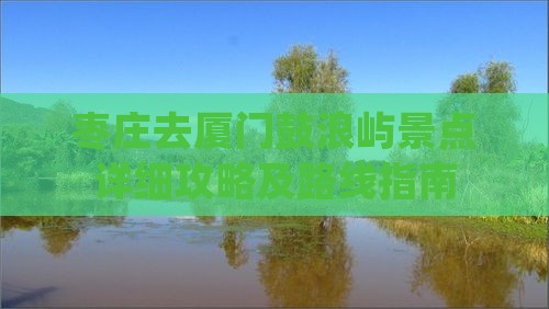 枣庄去厦门鼓浪屿景点详细攻略及路线指南