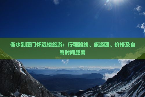 衡水到厦门怀远楼旅游：行程路线、旅游团、价格及自驾时间距离