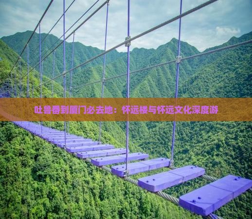 吐鲁番到厦门必去地：怀远楼与怀远文化深度游