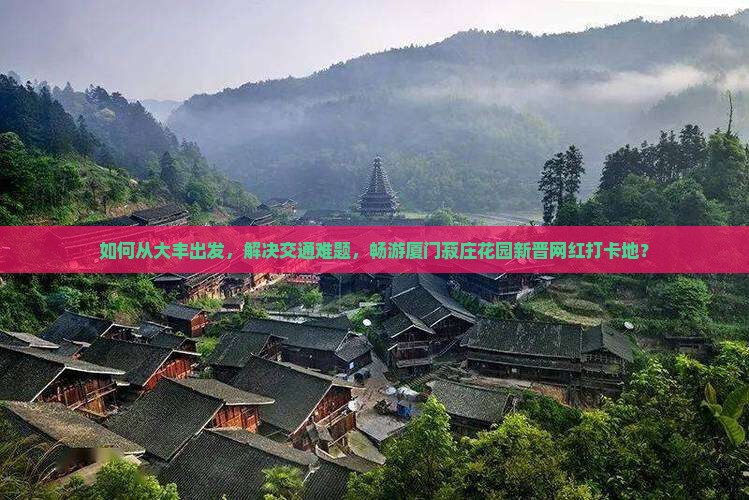 如何从大丰出发，解决交通难题，畅游厦门菽庄花园新晋网红打卡地？