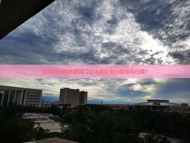 如何规划霍邱至厦门云水谣自由行路线与行程？