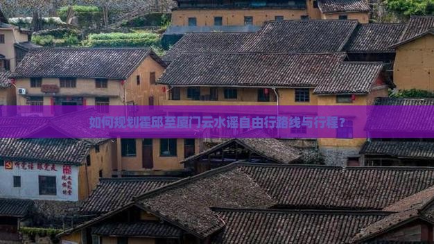 如何规划霍邱至厦门云水谣自由行路线与行程？