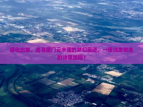 绥化出发，追寻厦门云水谣的梦幻足迹，一场说走就走的诗意旅程？