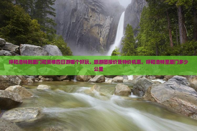 呼和浩特到厦门和贵楼四日游哪个好玩，旅游团报价及特价机票，呼和浩特至厦门多少公里