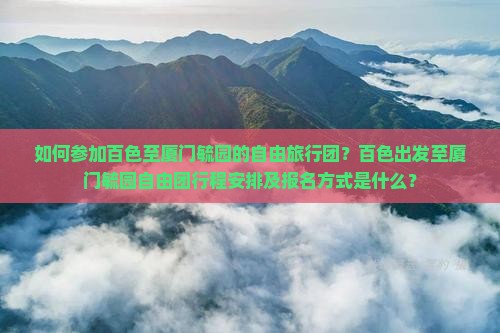 如何参加百色至厦门毓园的自由旅行团？百色出发至厦门毓园自由团行程安排及报名方式是什么？